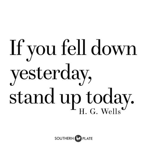 If you fell down yesterday, stand up today.